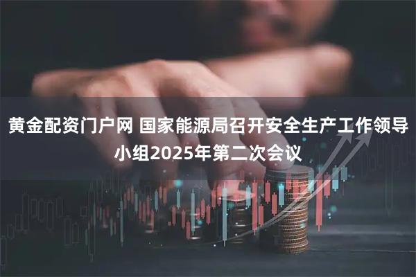 黄金配资门户网 国家能源局召开安全生产工作领导小组2025年第二次会议