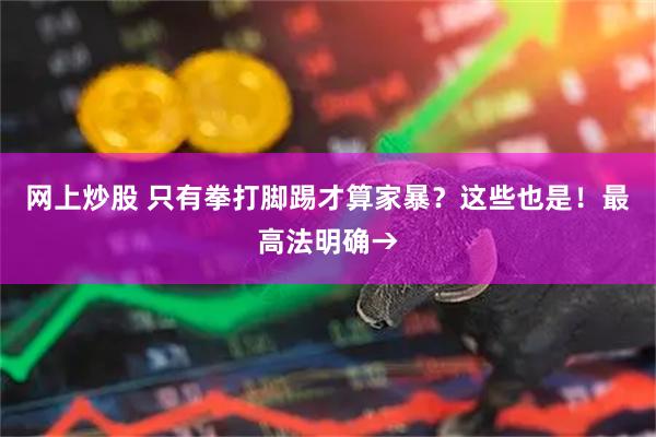 网上炒股 只有拳打脚踢才算家暴？这些也是！最高法明确→