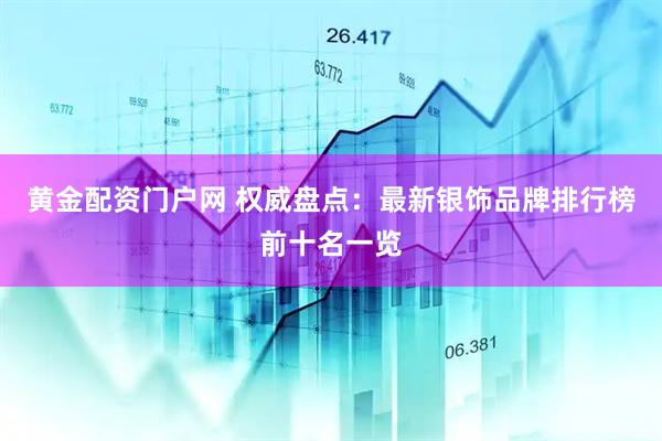 黄金配资门户网 权威盘点：最新银饰品牌排行榜前十名一览