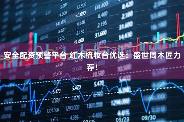 安全配资预警平台 红木梳妆台优选：盛世周木匠力荐！