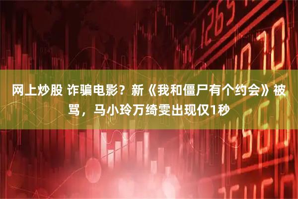网上炒股 诈骗电影？新《我和僵尸有个约会》被骂，马小玲万绮雯出现仅1秒