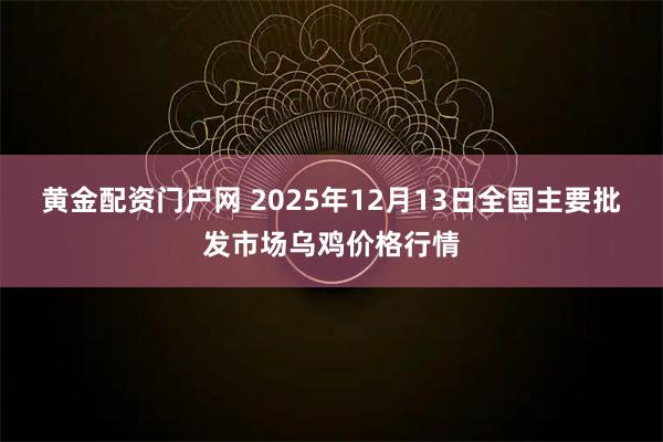 黄金配资门户网 2025年12月13日全国主要批发市场乌鸡价格行情