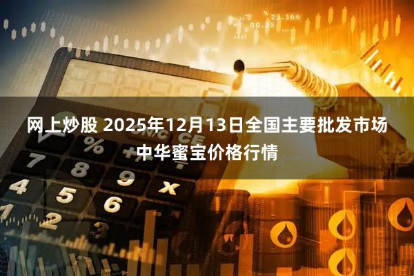 网上炒股 2025年12月13日全国主要批发市场中华蜜宝价格行情