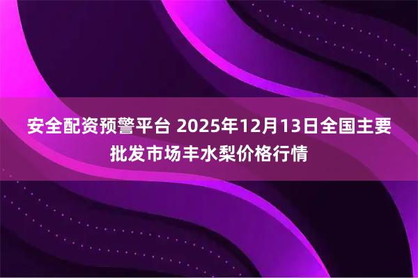 安全配资预警平台 2025年12月13日全国主要批发市场丰水梨价格行情