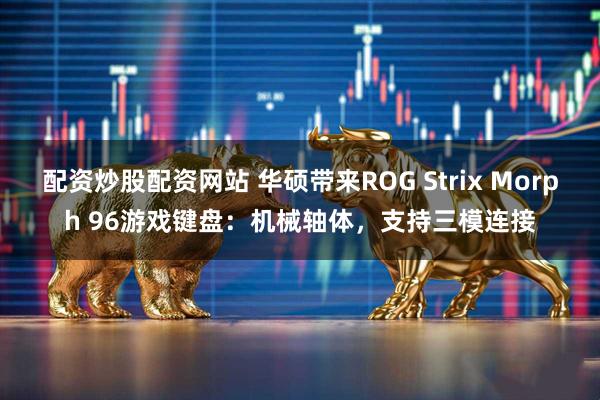 配资炒股配资网站 华硕带来ROG Strix Morph 96游戏键盘：机械轴体，支持三模连接