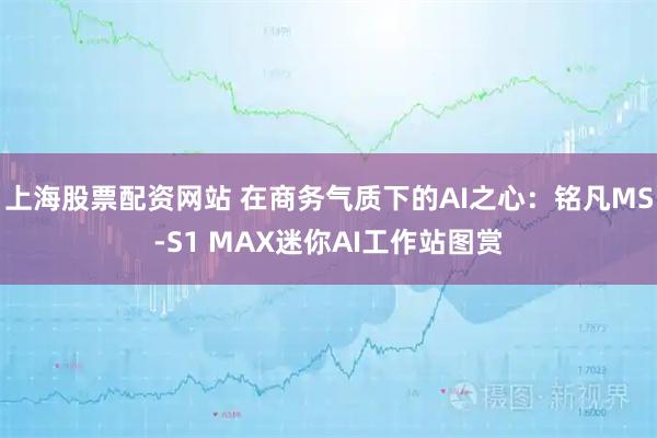 上海股票配资网站 在商务气质下的AI之心：铭凡MS-S1 MAX迷你AI工作站图赏