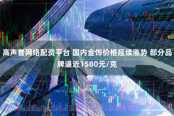 高声誉网络配资平台 国内金饰价格延续涨势 部分品牌逼近1580元/克
