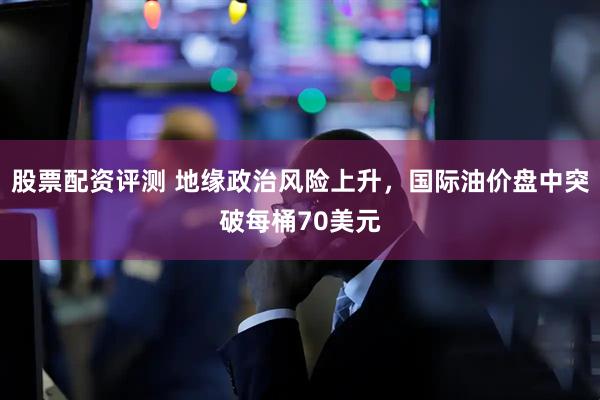股票配资评测 地缘政治风险上升，国际油价盘中突破每桶70美元