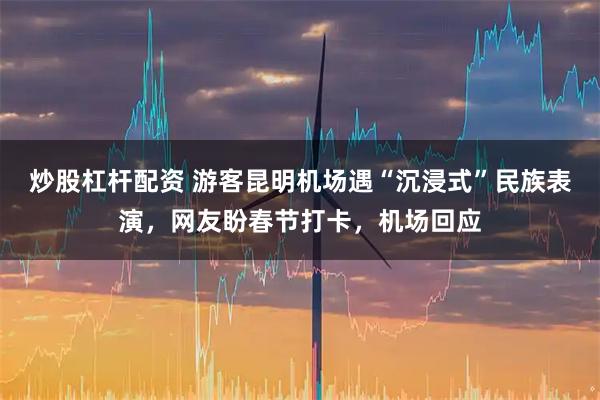 炒股杠杆配资 游客昆明机场遇“沉浸式”民族表演，网友盼春节打卡，机场回应