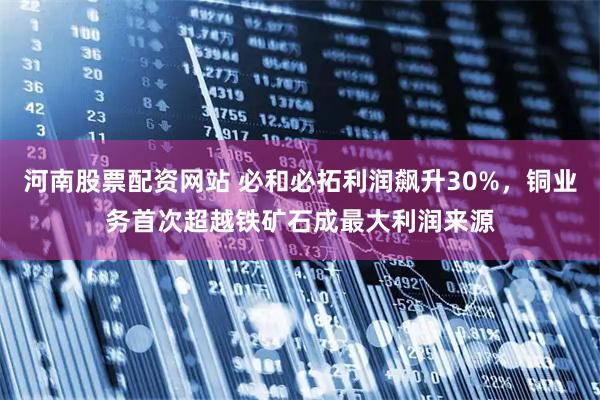 河南股票配资网站 必和必拓利润飙升30%，铜业务首次超越铁矿石成最大利润来源