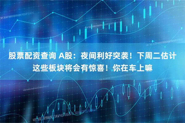 股票配资查询 A股：夜间利好突袭！下周二估计这些板块将会有惊喜！你在车上嘛