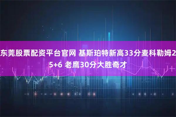 东莞股票配资平台官网 基斯珀特新高33分麦科勒姆25+6 老鹰30分大胜奇才