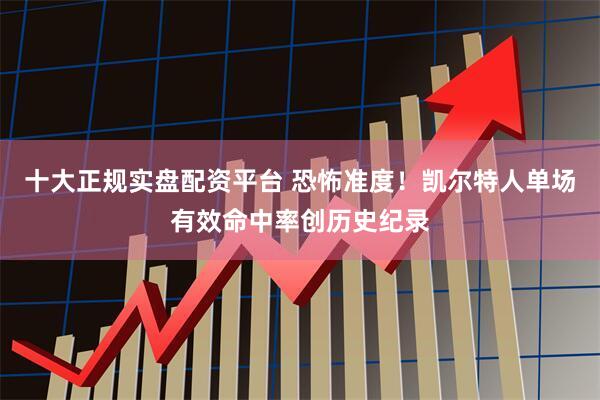 十大正规实盘配资平台 恐怖准度！凯尔特人单场有效命中率创历史纪录