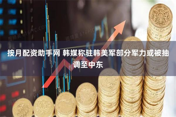 按月配资助手网 韩媒称驻韩美军部分军力或被抽调至中东