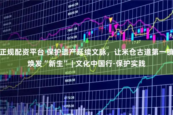 正规配资平台 保护遗产延续文脉，让米仓古道第一镇焕发“新生” | 文化中国行·保护实践