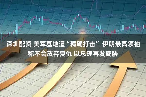 深圳配资 美军基地遭“精确打击” 伊朗最高领袖称不会放弃复仇 以总理再发威胁