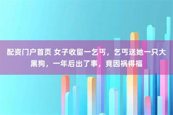 配资门户首页 女子收留一乞丐，乞丐送她一只大黑狗，一年后出了事，竟因祸得福