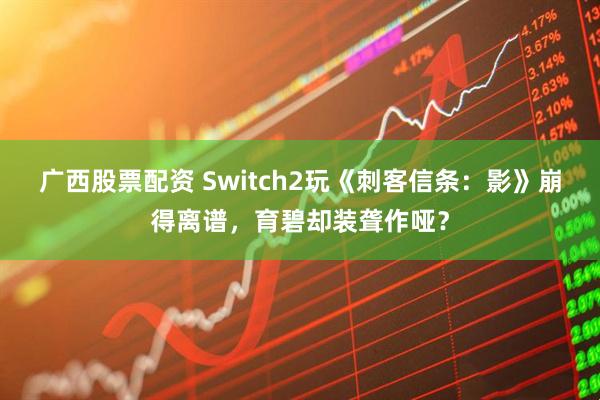 广西股票配资 Switch2玩《刺客信条：影》崩得离谱，育碧却装聋作哑？