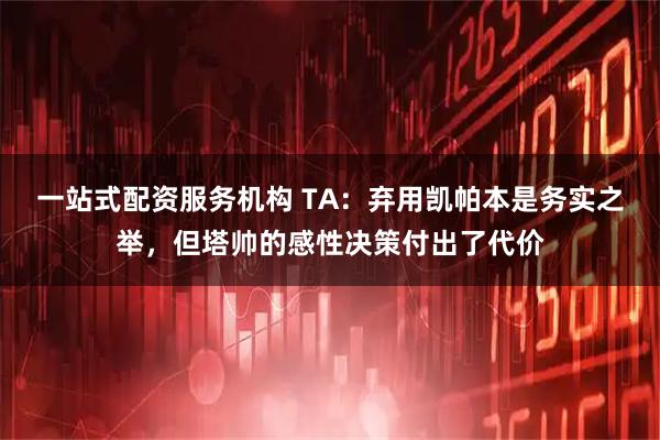 一站式配资服务机构 TA：弃用凯帕本是务实之举，但塔帅的感性决策付出了代价