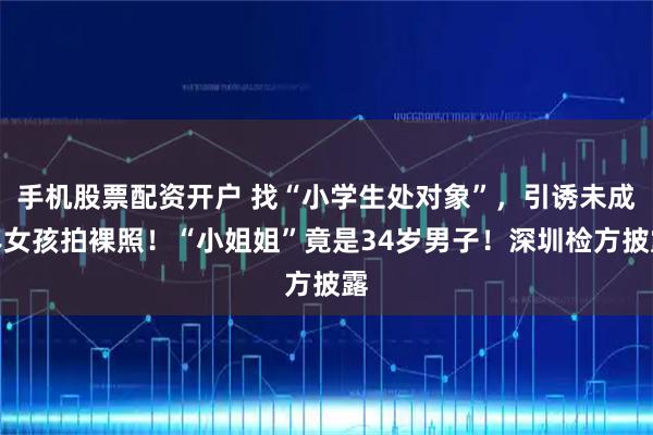 手机股票配资开户 找“小学生处对象”,引诱未成年女孩拍裸照!“小姐姐”竟是34岁男子!深圳检方披露