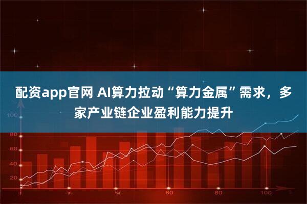 配资app官网 AI算力拉动“算力金属”需求，多家产业链企业盈利能力提升