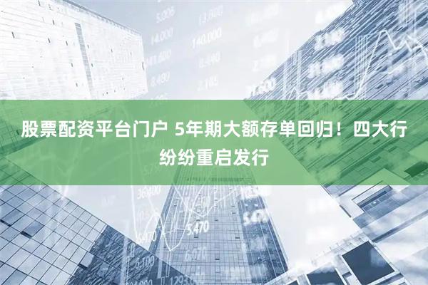 股票配资平台门户 5年期大额存单回归！四大行纷纷重启发行